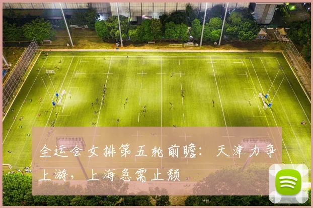 全运会女排第五轮前瞻:天津力争上游,上海急需止颓