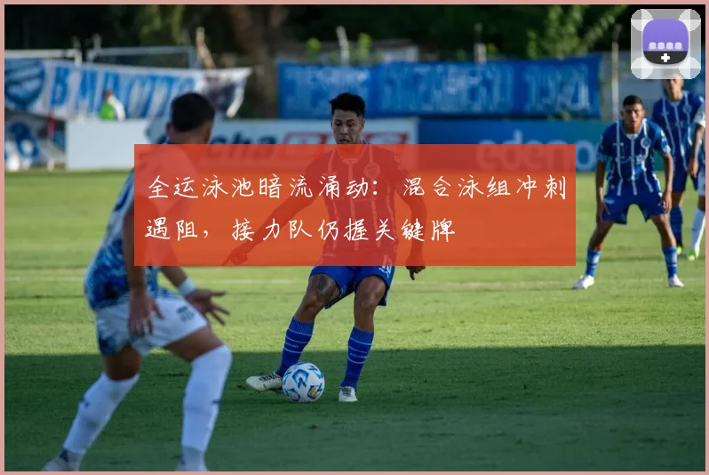 全运泳池暗流涌动:混合泳组冲刺遇阻,接力队仍握关键牌