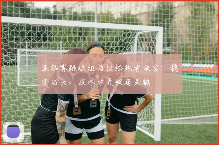 亚锦赛跳远组马拉松跑者放言:稳字当头,技术才是破局关键