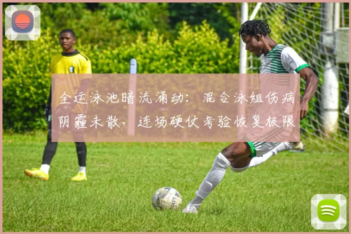 全运泳池暗流涌动:混合泳组伤病阴霾未散,连场硬仗考验恢复极限