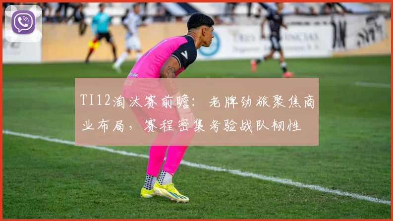 TI12淘汰赛前瞻:老牌劲旅聚焦商业布局,赛程密集考验战队韧性