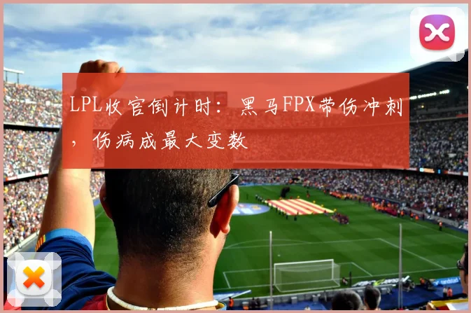 LPL收官倒计时:黑马FPX带伤冲刺,伤病成最大变数