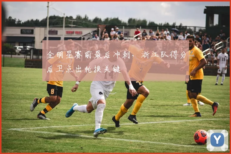 全明星赛前最后冲刺,浙江队得分后卫点出轮换关键
