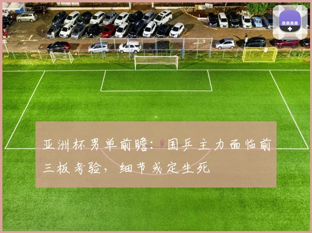 亚洲杯男单前瞻:国乒主力面临前三板考验,细节或定生死