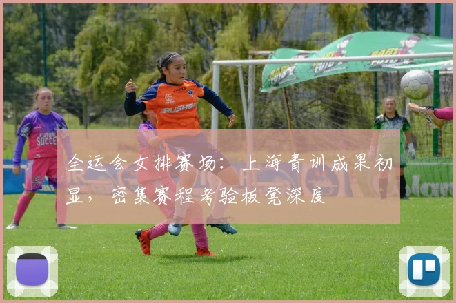 全运会女排赛场:上海青训成果初显,密集赛程考验板凳深度