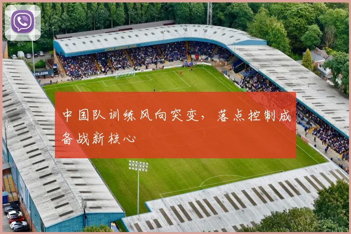 中国队训练风向突变,落点控制成备战新核心