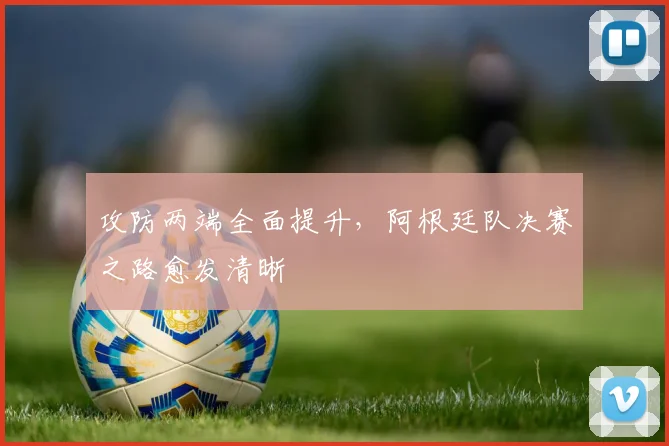 攻防两端全面提升，阿根廷队决赛之路愈发清晰