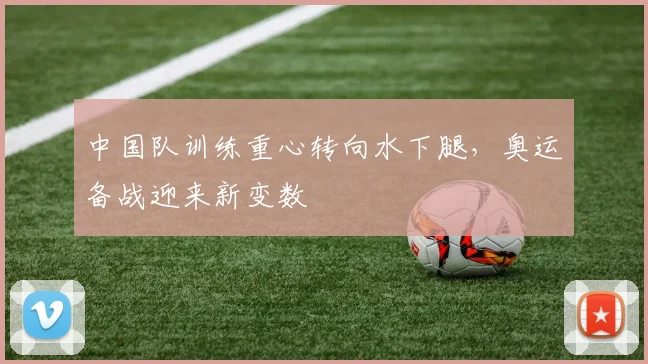 中国队训练重心转向水下腿,奥运备战迎来新变数