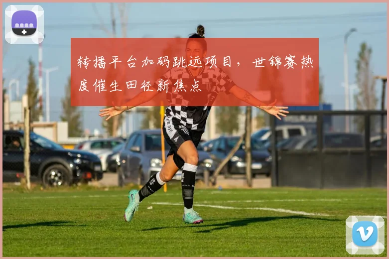 转播平台加码跳远项目,世锦赛热度催生田径新焦点