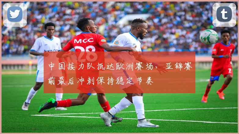 中国接力队抵达欧洲赛场,亚锦赛前最后冲刺保持稳定节奏