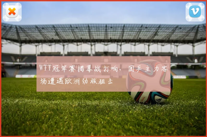 WTT冠军赛揭幕战打响,国乒主力客场遭遇欧洲劲旅狙击