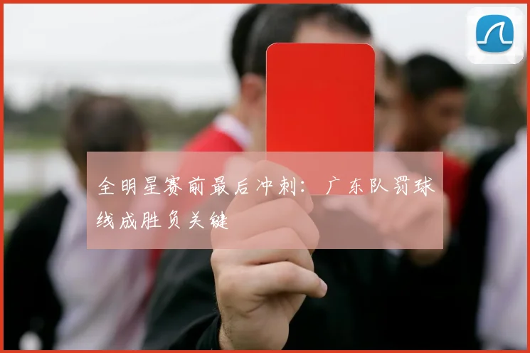 全明星赛前最后冲刺:广东队罚球线成胜负关键