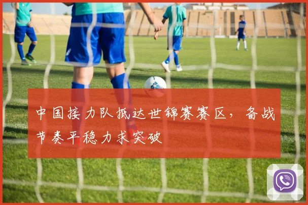 中国接力队抵达世锦赛赛区,备战节奏平稳力求突破