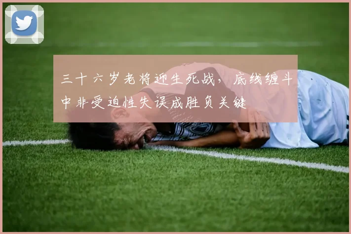 三十六岁老将迎生死战,底线缠斗中非受迫性失误成胜负关键