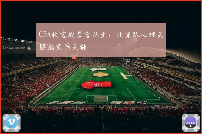 CBA收官战悬念丛生,北京队心理关隘成突围关键