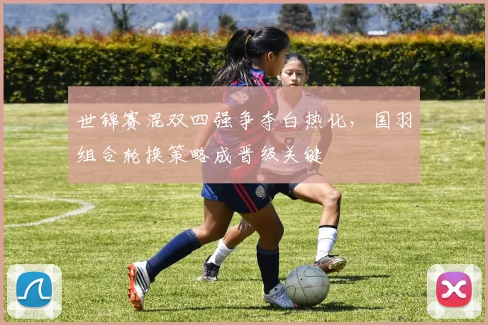世锦赛混双四强争夺白热化,国羽组合轮换策略成晋级关键