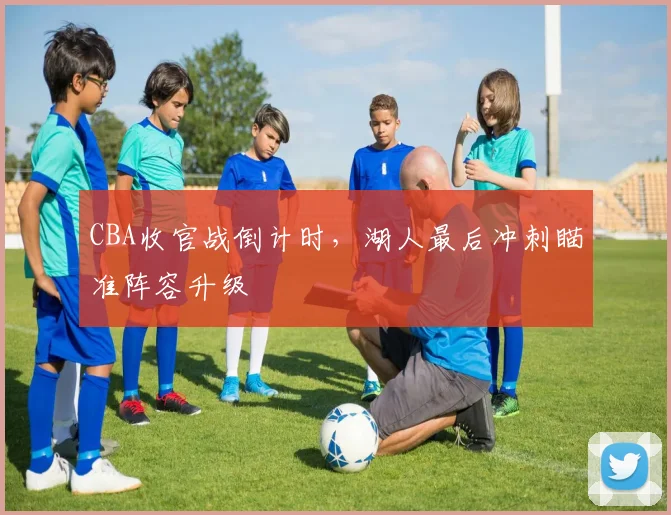 CBA收官战倒计时,湖人最后冲刺瞄准阵容升级
