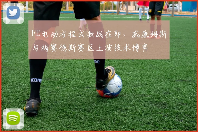 FE电动方程式激战在即,威廉姆斯与梅赛德斯赛区上演技术博弈