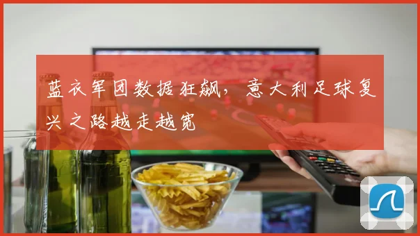 蓝衣军团数据狂飙,意大利足球复兴之路越走越宽