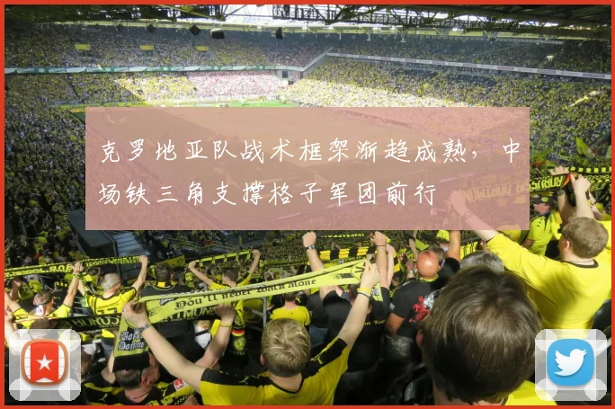 克罗地亚队战术框架渐趋成熟，中场铁三角支撑格子军团前行