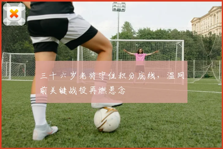 三十六岁老将守住积分底线,温网前关键战役再燃悬念