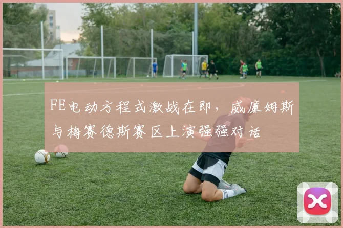 FE电动方程式激战在即,威廉姆斯与梅赛德斯赛区上演强强对话