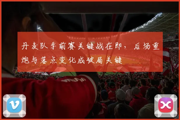 丹麦队季前赛关键战在即,后场重炮与落点变化成破局关键