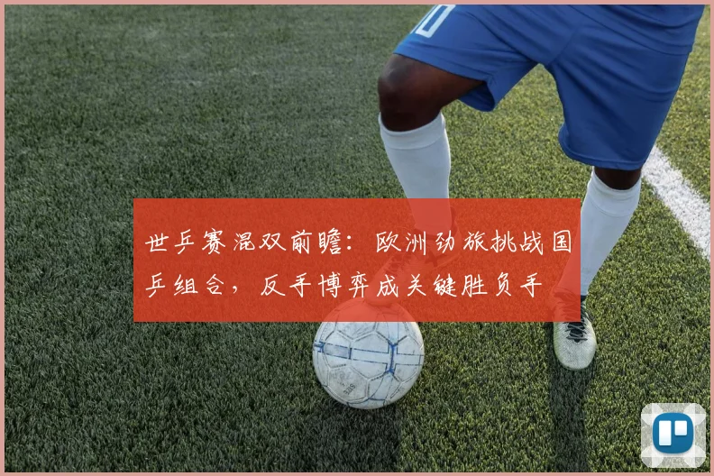 世乒赛混双前瞻：欧洲劲旅挑战国乒组合，反手博弈成关键胜负手