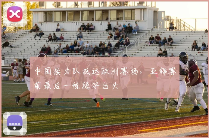 中国接力队抵达欧洲赛场,亚锦赛前最后一练稳字当头