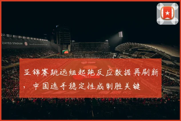 亚锦赛跳远组起跑反应数据再刷新,中国选手稳定性成制胜关键
