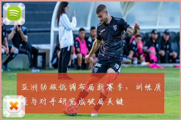 亚洲劲旅低调布局新赛季,训练质量与对手研究成破局关键