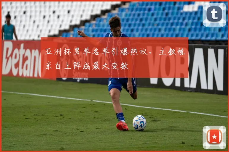 亚洲杯男单名单引爆热议,主教练亲自上阵成最大变数