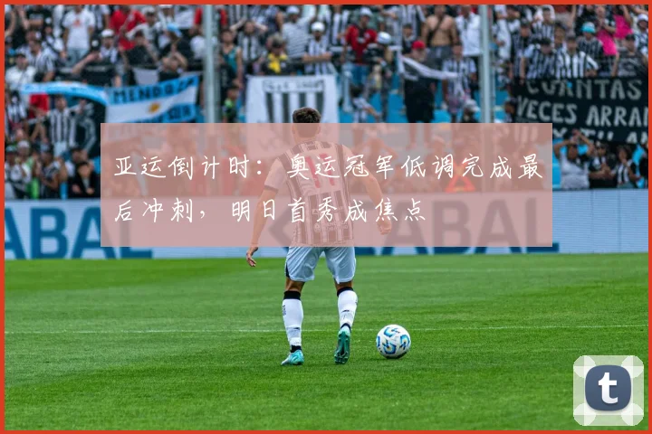 亚运倒计时:奥运冠军低调完成最后冲刺,明日首秀成焦点
