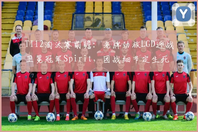 TI12淘汰赛前瞻:老牌劲旅LGD迎战卫冕冠军Spirit,团战细节定生死