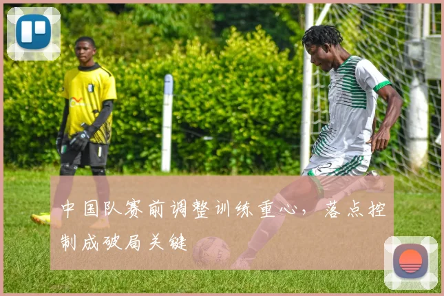 中国队赛前调整训练重心,落点控制成破局关键