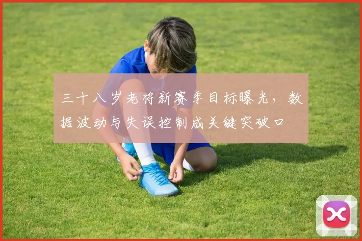 三十八岁老将新赛季目标曝光,数据波动与失误控制成关键突破口