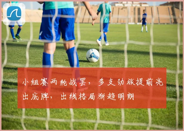 小组赛两轮战罢，多支劲旅提前亮出底牌，出线格局渐趋明朗