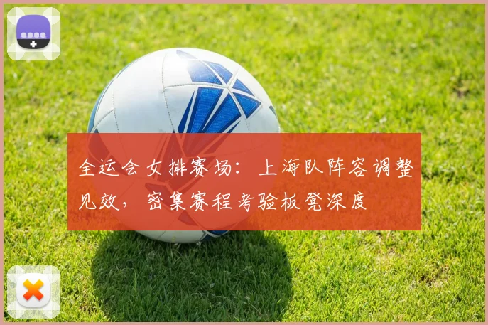 全运会女排赛场:上海队阵容调整见效,密集赛程考验板凳深度