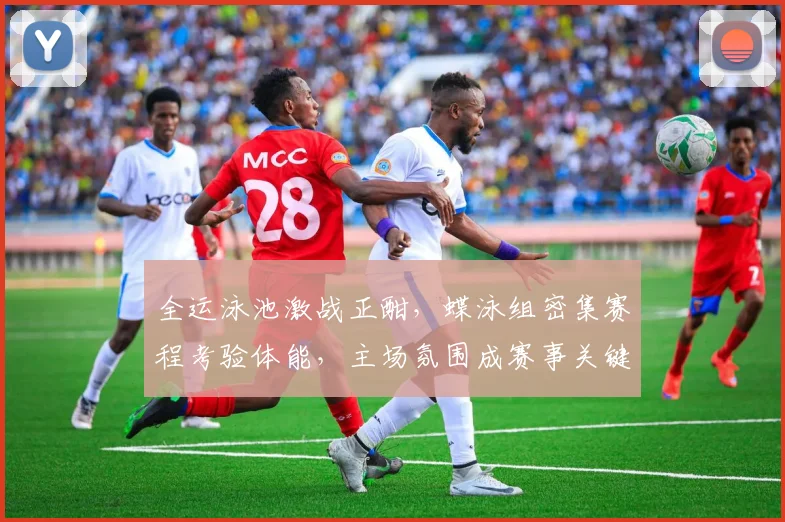 全运泳池激战正酣,蝶泳组密集赛程考验体能,主场氛围成赛事关键变量